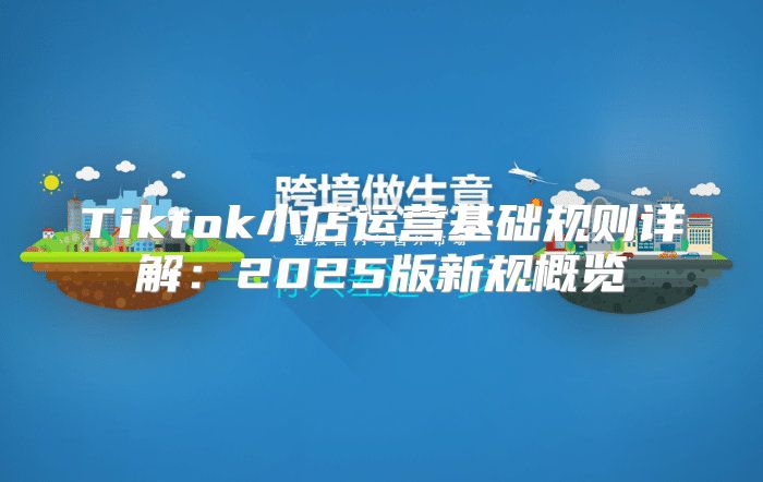 Tiktok小店运营基础规则详解：2025版新规概览
