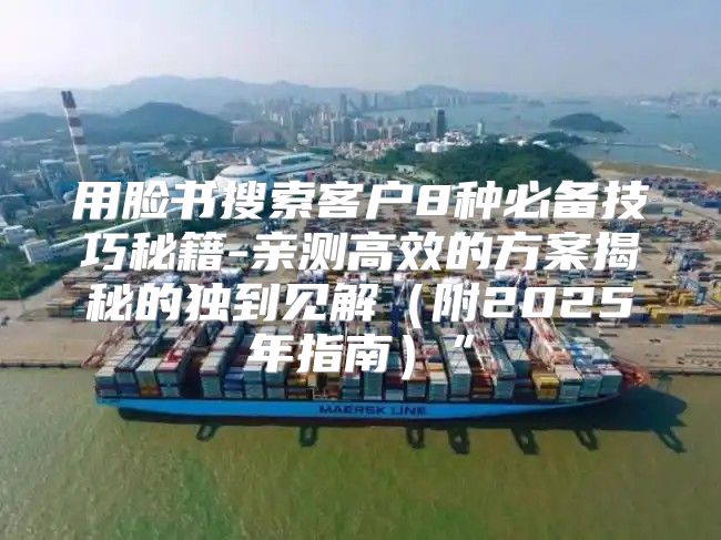 用脸书搜索客户8种必备技巧秘籍-亲测高效的方案揭秘的独到见解附2025年指南”