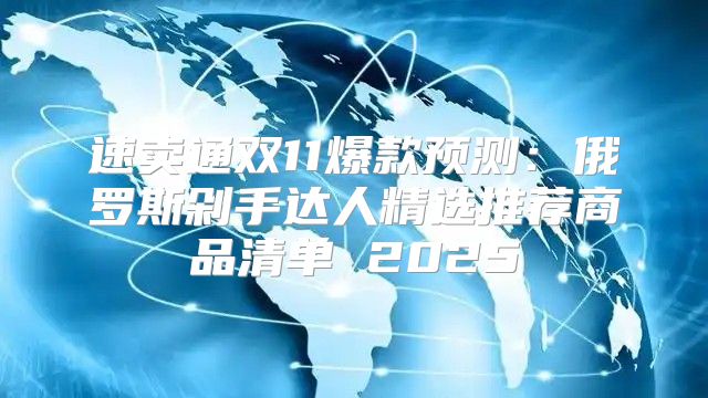 速卖通双11爆款预测：俄罗斯剁手达人精选推荐商品清单 2025