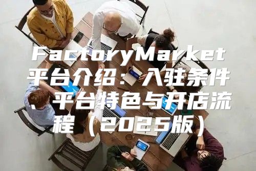 FactoryMarket平台介绍：入驻条件、平台特色与开店流程2025版
