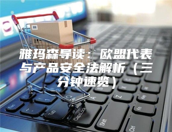 雅玛森导读：欧盟代表与产品安全法解析三分钟速览