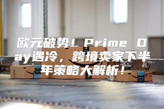 欧元破势！Prime Day遇冷，跨境卖家下半年策略大解析！