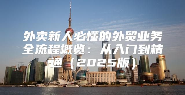 外卖新人必懂的外贸业务全流程概览：从入门到精通2025版