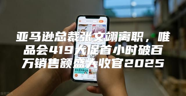 亚马逊总裁张文翊离职，唯品会419大促首小时破百万销售额盛大收官2025