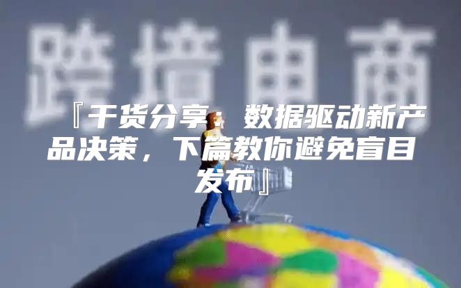 『干货分享：数据驱动新产品决策，下篇教你避免盲目发布』