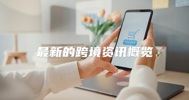 最新的跨境资讯概览