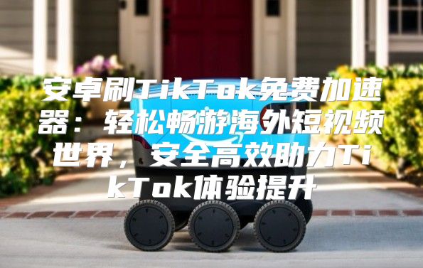 安卓刷TikTok免费加速器：轻松畅游海外短视频世界，安全高效助力TikTok体验提升
