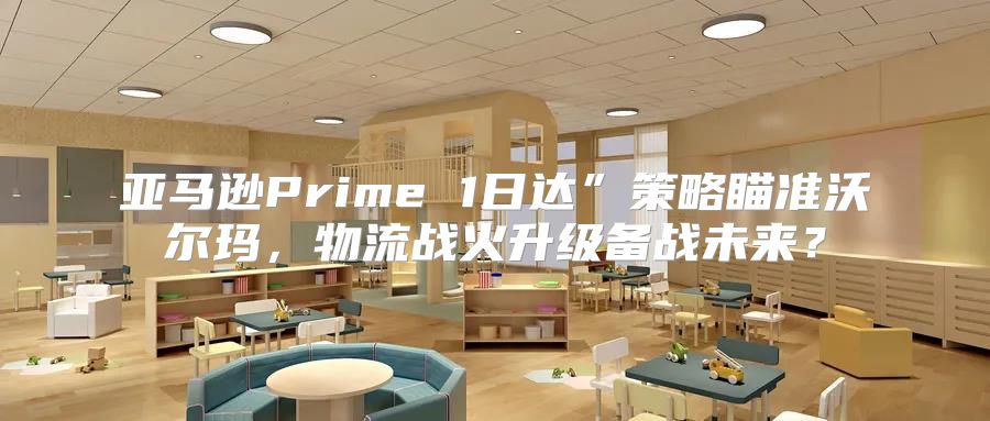 亚马逊Prime 1日达”策略瞄准沃尔玛，物流战火升级备战未来？