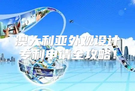 澳大利亚外观设计专利申请全攻略！