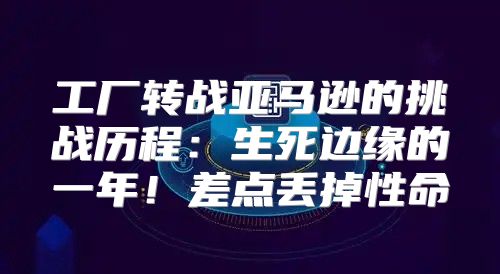 工厂转战亚马逊的挑战历程：生死边缘的一年！差点丢掉性命