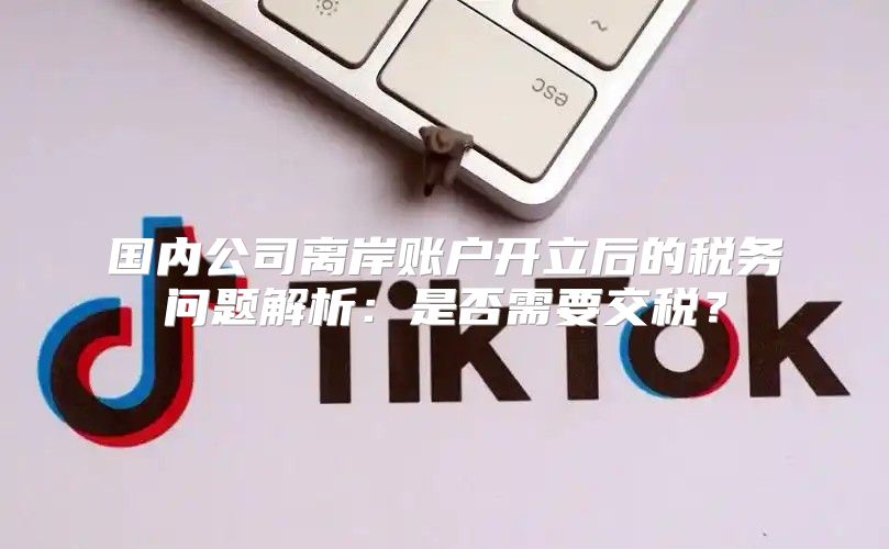 国内公司离岸账户开立后的税务问题解析：是否需要交税？