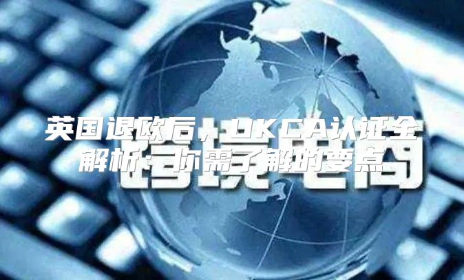 英国退欧后，UKCA认证全解析：你需了解的要点