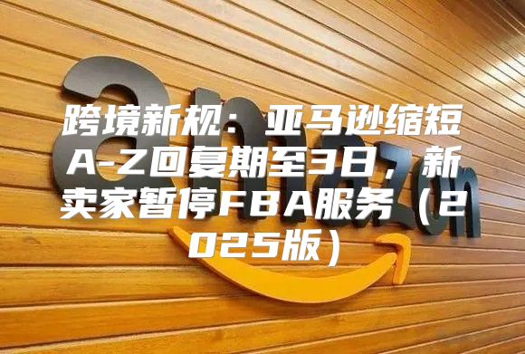 跨境新规：亚马逊缩短A-Z回复期至3日，新卖家暂停FBA服务2025版