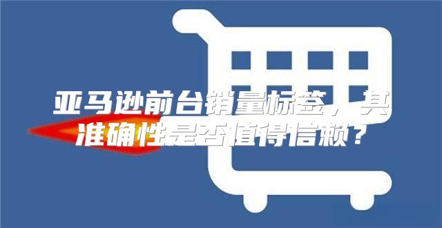 亚马逊前台销量标签，其准确性是否值得信赖？