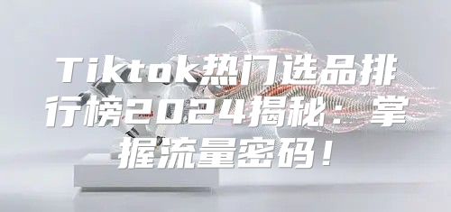 Tiktok热门选品排行榜2025揭秘：掌握流量密码！
