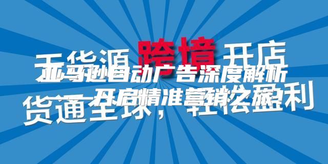 亚马逊自动广告深度解析——开启精准营销之旅！