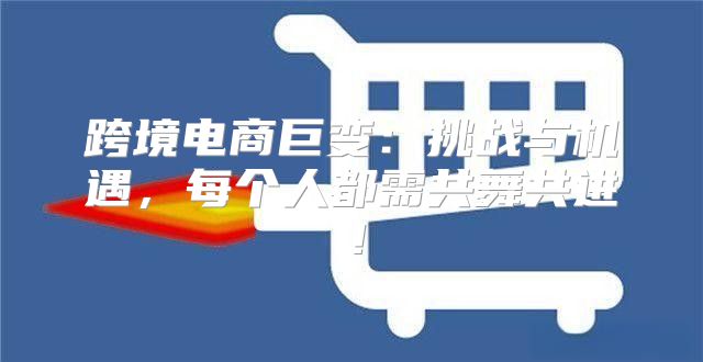跨境电商巨变：挑战与机遇，每个人都需共舞共进！