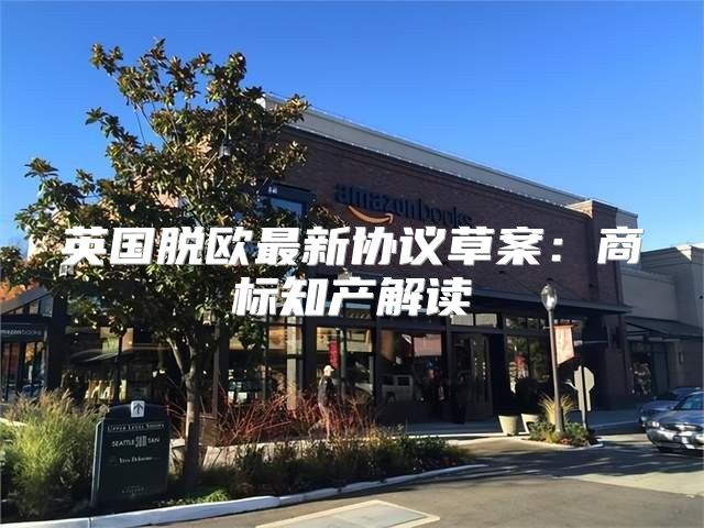 英国脱欧最新协议草案：商标知产解读