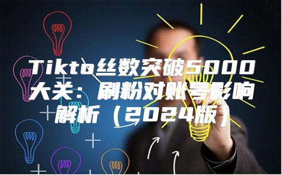 Tikto丝数突破5000大关：刷粉对账号影响解析2025版