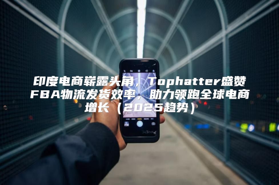 印度电商崭露头角，Tophatter盛赞FBA物流发货效率，助力领跑全球电商增长2025趋势
