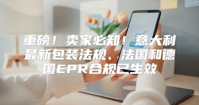 重磅！卖家必知！意大利最新包装法规、法国和德国EPR合规已生效