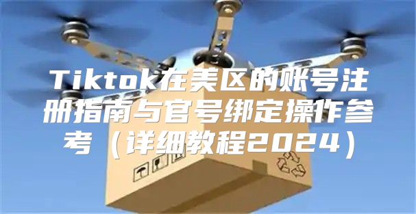 Tiktok在美区的账号注册指南与官号绑定操作参考详细教程2025