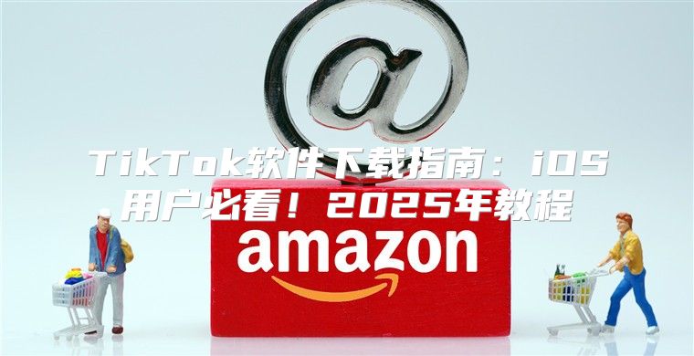 TikTok软件下载指南：iOS用户必看！2025年教程