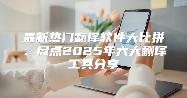 最新热门翻译软件大比拼：盘点2025年六大翻译工具分享