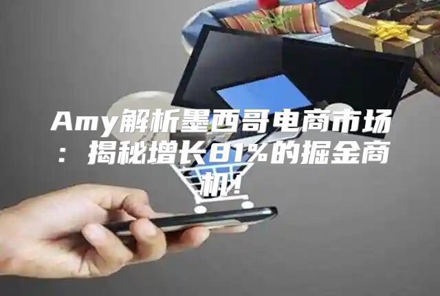 Amy解析墨西哥电商市场：揭秘增长81%的掘金商机！