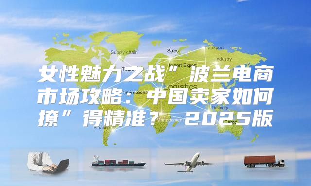 女性魅力之战”波兰电商市场攻略：中国卖家如何撩”得精准？ 2025版