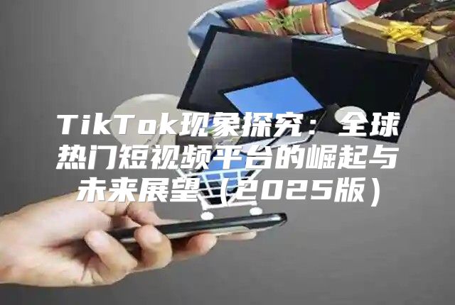 TikTok现象探究：全球热门短视频平台的崛起与未来展望2025版