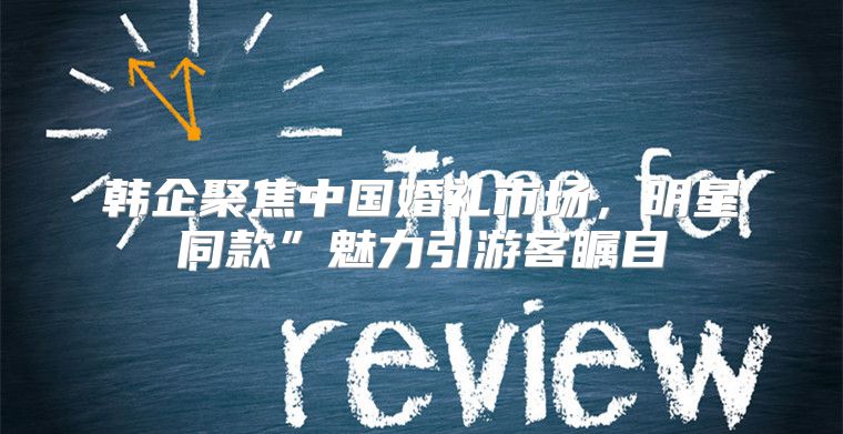 韩企聚焦中国婚礼市场，明星同款”魅力引游客瞩目