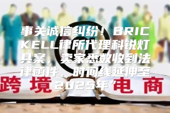 事关诚信纠纷！BRICKELL律所代理科锐灯具案，卖家悉数收到法律函件，时间线延伸至2025年”