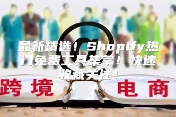 最新精选！Shopify热门免费工具集萃！快速收藏关注！