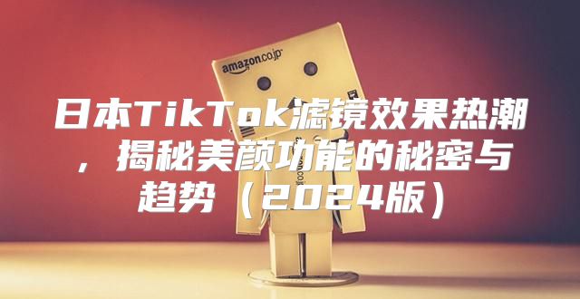 日本TikTok滤镜效果热潮，揭秘美颜功能的秘密与趋势2025版