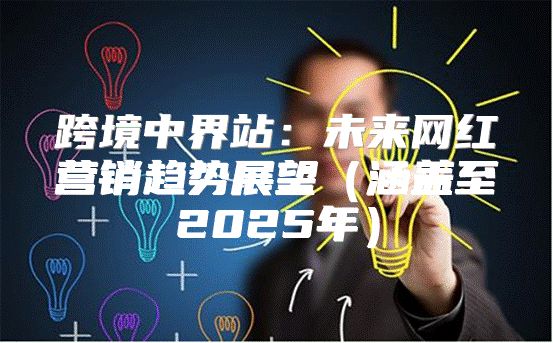 跨境中界站：未来网红营销趋势展望涵盖至2025年