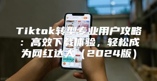 Tiktok转型专业用户攻略：高效下载体验，轻松成为网红达人2025版