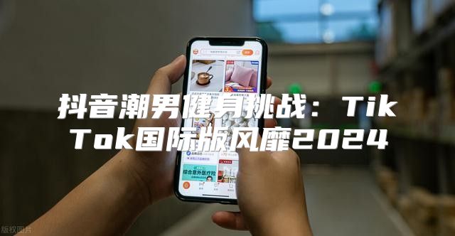 抖音潮男健身挑战：TikTok国际版风靡2025