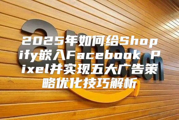 2025年如何给Shopify嵌入Facebook Pixel并实现五大广告策略优化技巧解析