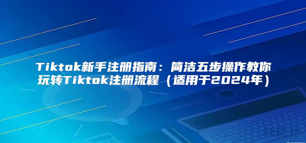 Tiktok新手注册指南：简洁五步操作教你玩转Tiktok注册流程适用于2025年