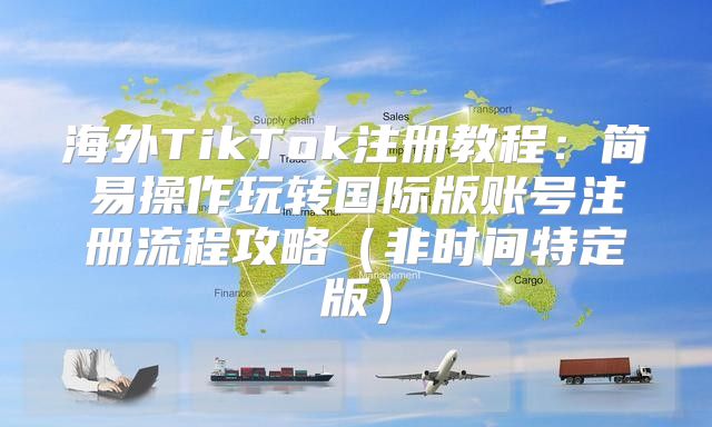 海外TikTok注册教程：简易操作玩转国际版账号注册流程攻略非时间特定版