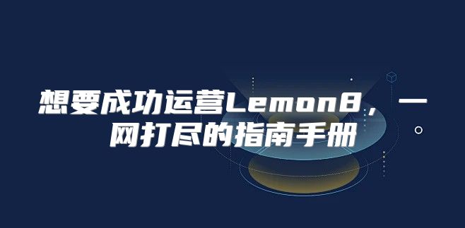 想要成功运营Lemon8，一网打尽的指南手册