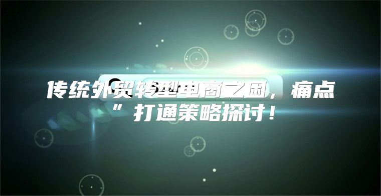 传统外贸转型电商之困，痛点”打通策略探讨！
