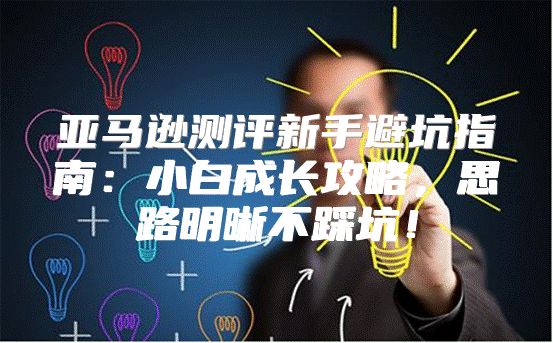 亚马逊测评新手避坑指南：小白成长攻略，思路明晰不踩坑！