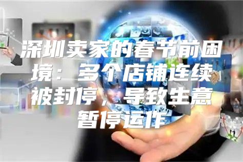 深圳卖家的春节前困境：多个店铺连续被封停，导致生意暂停运作