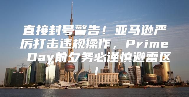 直接封号警告！亚马逊严厉打击违规操作，Prime Day前夕务必谨慎避雷区！