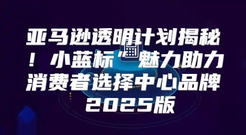 亚马逊透明计划揭秘！小蓝标”魅力助力消费者选择中心品牌 2025版