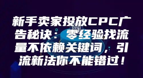 新手卖家投放CPC广告秘诀：零经验找流量不依赖关键词，引流新法你不能错过！