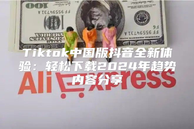 Tiktok中国版抖音全新体验：轻松下载2025年趋势内容分享