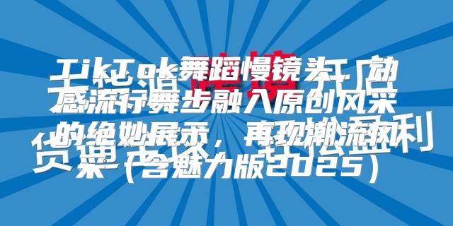 TikTok舞蹈慢镜头，动感流行舞步融入原创风采的绝妙展示，再现潮流风采含魅力版2025